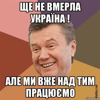 ще не вмерла україна ! але ми вже над тим працюємо