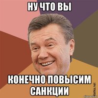 ну что вы конечно повысим санкции