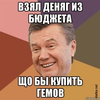 взял деняг из бюджета що бы купить гемов