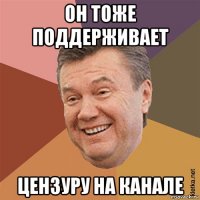 он тоже поддерживает цензуру на канале