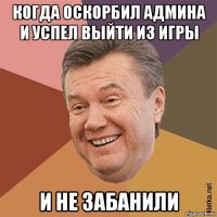 когда оскорбил админа и успел выйти из игры и не забанили