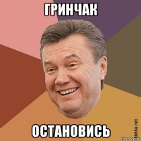 гринчак остановись