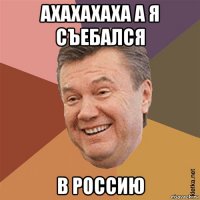 ахахахаха а я съебался в россию
