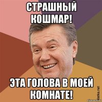 страшный кошмар! эта голова в моей комнате!