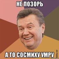 не позорь а то сосмиху умру
