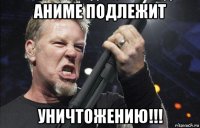 аниме подлежит уничтожению!!!