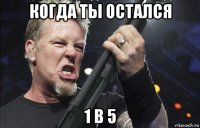 когда ты остался 1 в 5