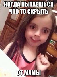 когда пытаешься что то скрыть от мамы