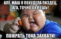алё, маш я похудела пиздец, ага, точно охуеешь! пожрать тока захвати!