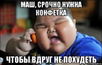 маш, срочно нужна конфетка чтобы вдруг не похудеть