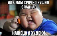 алё, мам срочно нушно сладкае кажеца я худею!