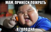 мам, принеси пожрать я голодна