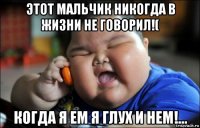 этот мальчик никогда в жизни не говорил!( когда я ем я глух и нем!...