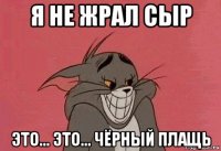 я не жрал сыр это... это... чёрный плащь