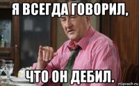 я всегда говорил, что он дебил.