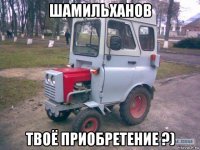 шамильханов твоё приобретение ?)