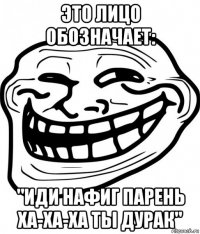 это лицо обозначает: "иди нафиг парень ха-ха-ха ты дурак"