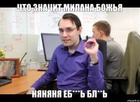 Что значит Милана божья НЯНЯНЯ ЕБ***Ь БЛ**Ь