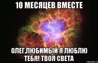 10 месяцев вместе олег,любимый я люблю тебя! твоя света