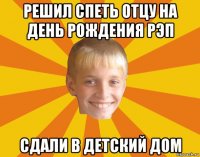 решил спеть отцу на день рождения рэп сдали в детский дом