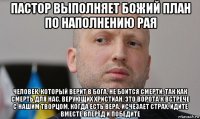 пастор выполняет божий план по наполнению рая человек, который верит в бога, не боится смерти. так как смерть для нас, верующих христиан, это ворота к встрече с нашим творцом. когда есть вера, исчезает страх. идите вместе вперёд и победите