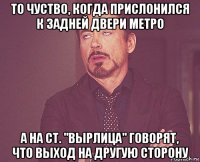 то чуство, когда прислонился к задней двери метро а на ст. "вырлица" говорят, что выход на другую сторону