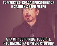 то чувство, когда прислонился к задней двери метро а на ст. "вырлица" говорят, что выход на другую сторону