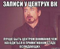 записи у центрух вк лучше быть центром внимания,чем находиться в примитивном стаде осуждающих.