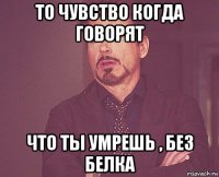 то чувство когда говорят что ты умрешь , без белка