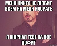 меня никто не любит всем на меня насрать я жирная тебе на все пофиг