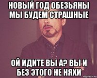 новый год обезьяны мы будем страшные ой идите вы а? вы и без этого не няхи