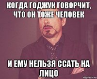 когда годжук говорчит, что он тоже человек и ему нельзя ссать на лицо