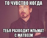 то чувство когда тебя разводит ильмат с матвеем