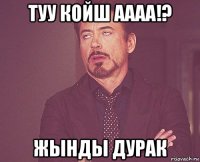 туу койш аааа!? жынды дурак