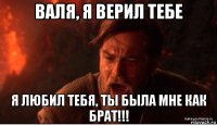 валя, я верил тебе я любил тебя, ты была мне как брат!!!