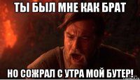 ты был мне как брат но сожрал с утра мой бутер!