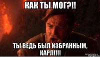 как ты мог?!! ты ведь был избранным, карл!!!!