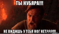 ты нубяра!!! не видишь у тебя ног нет???!!!