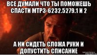 все думали что ты поможешь спасти мтрз-6232.5279.1 и 2 а ни сидеть сложа руки и допустить списание