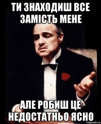 ти знаходиш все замість мене але робиш це недостатньо ясно