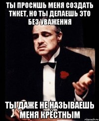 ты просишь меня создать тикет, но ты делаешь это без уважения ты даже не называешь меня крёстным