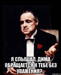  я слышал, дима обращается к тебе без уважения?..