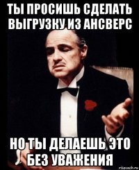 ты просишь сделать выгрузку из ансверс но ты делаешь это без уважения