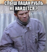 слыш пацан рубль не найдется ? 