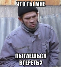 что ты мне пытаешься втереть?