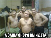  а саша скоро выйдет?