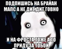 подпишись на брайан мапс а не дит,дит говно и на фроста тоже а то приду за тобой