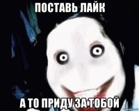 поставь лайк а то приду за тобой