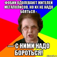 фобии одолевают жителей мегаполисов, но их не надо бояться - — с ними надо бороться!