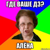 где ваше дз? алёна